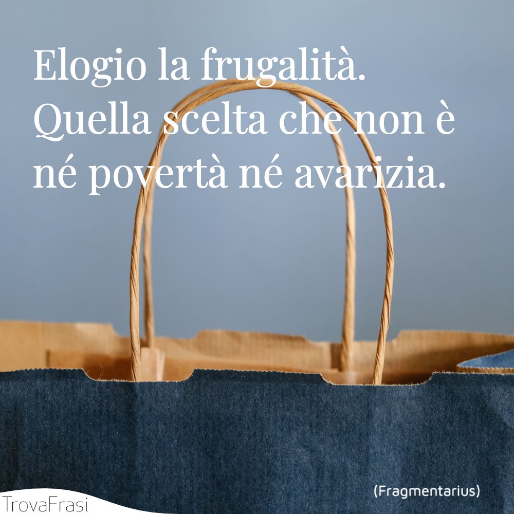 Elogio la frugalità. Quella scelta che non è né povertà né avarizia.