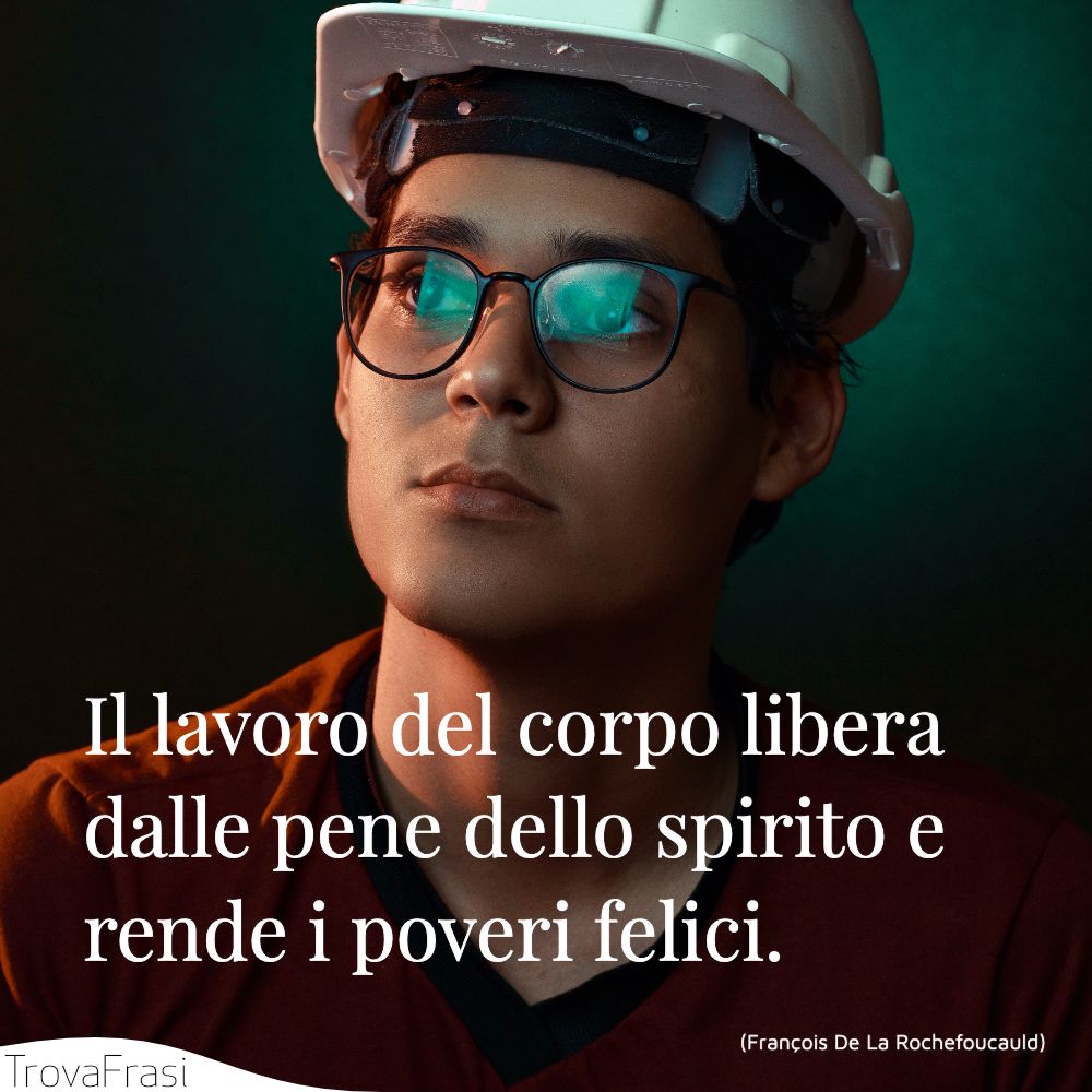 Il lavoro del corpo libera dalle pene dello spirito e rende i poveri felici.
