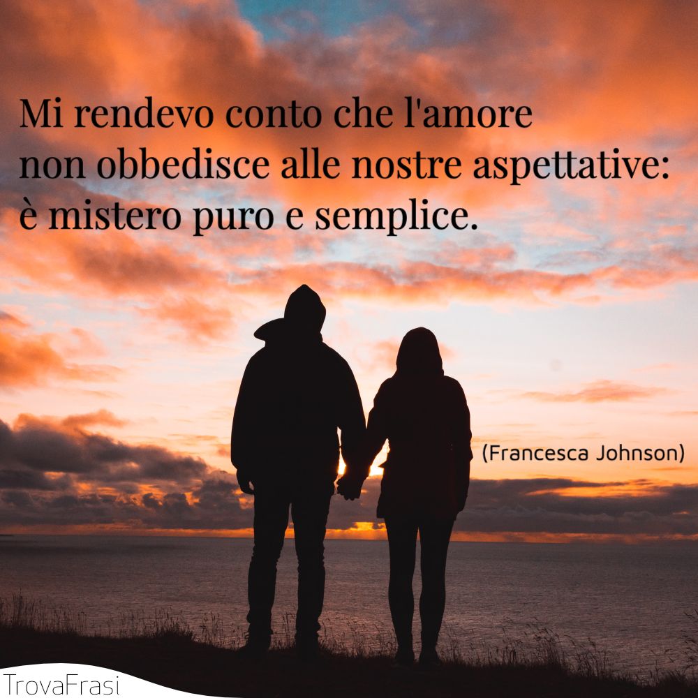Mi rendevo conto che l'amore non obbedisce alle nostre aspettative: è mistero puro e semplice.