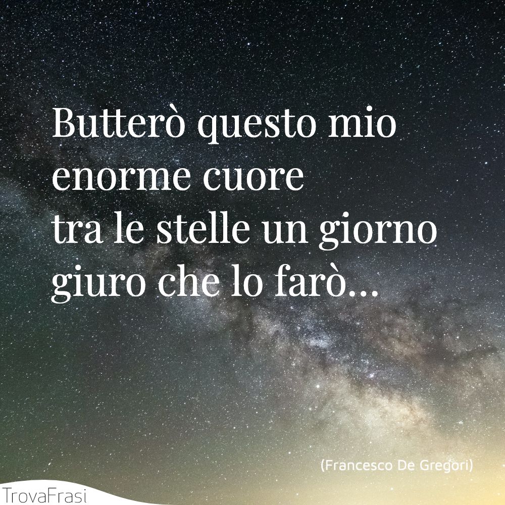 Butterò questo mioenorme cuoretra le stelle un giornogiuro che lo farò…