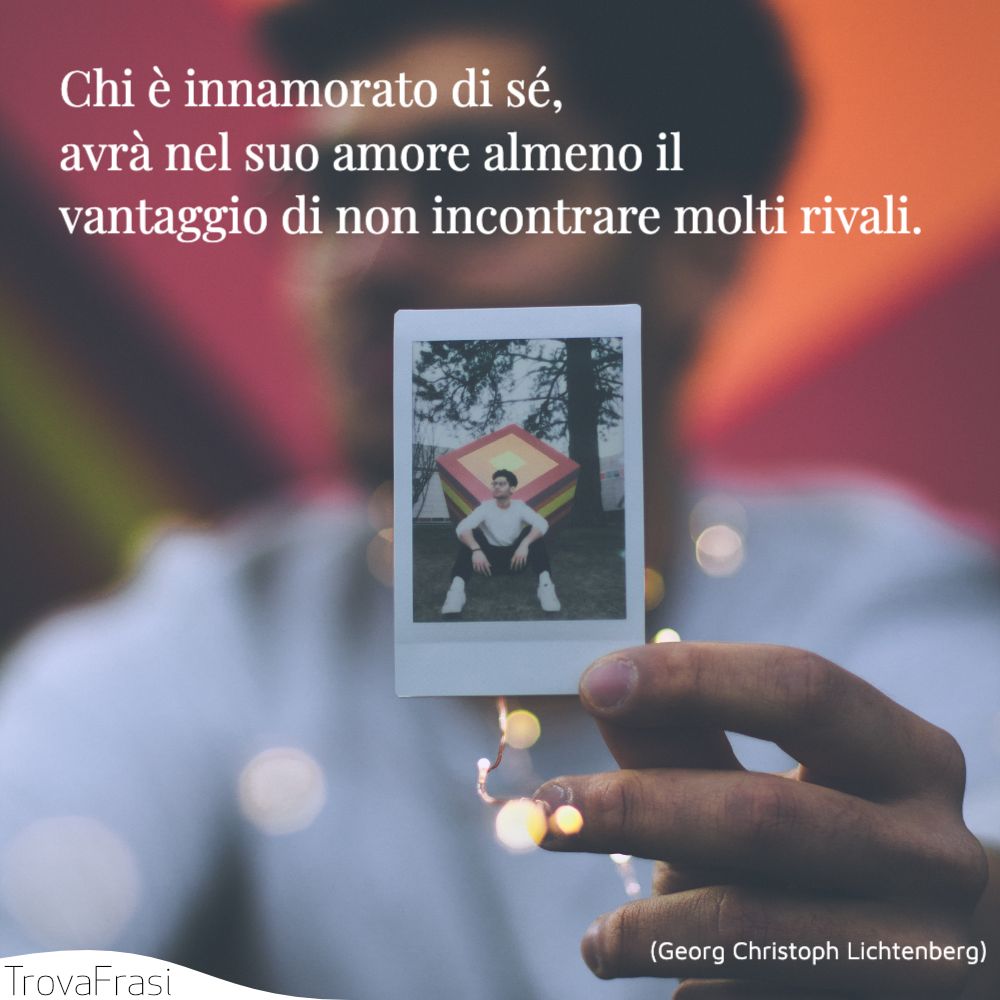 Chi è innamorato di sé, avrà nel suo amore almeno il vantaggio di non incontrare molti rivali.