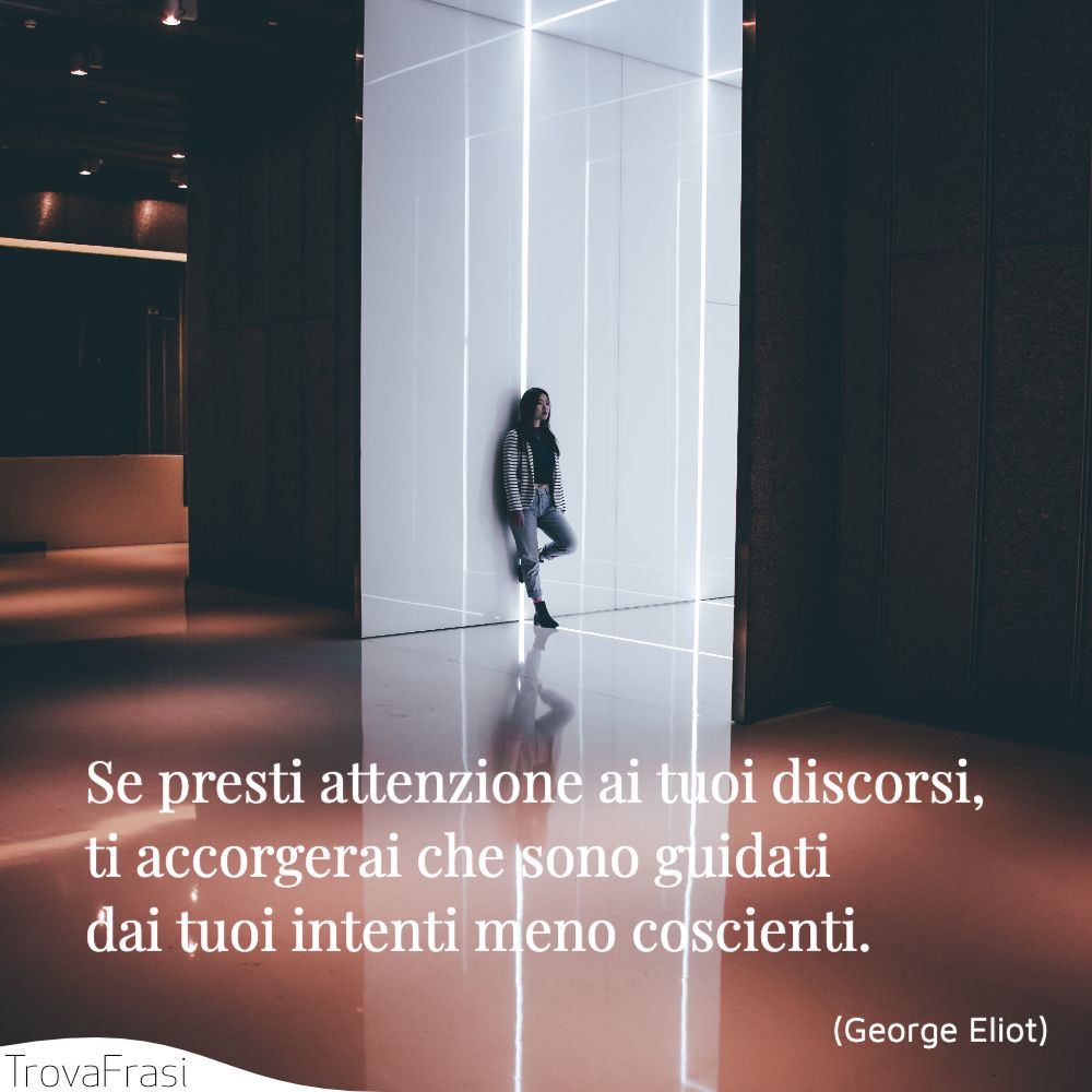 Se presti attenzione ai tuoi discorsi, ti accorgerai che sono guidati dai tuoi intenti meno coscienti.