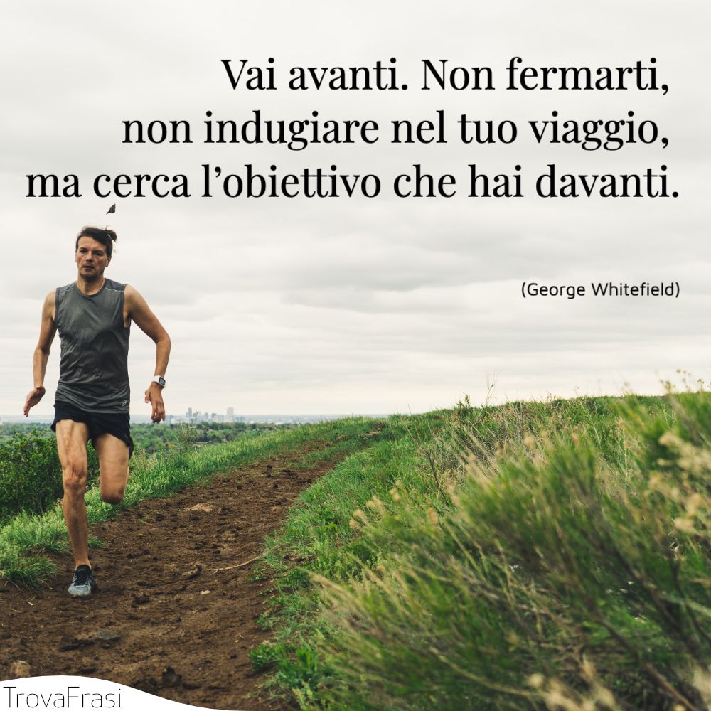 Vai avanti. Non fermarti, non indugiare nel tuo viaggio, ma cerca l’obiettivo che hai davanti.