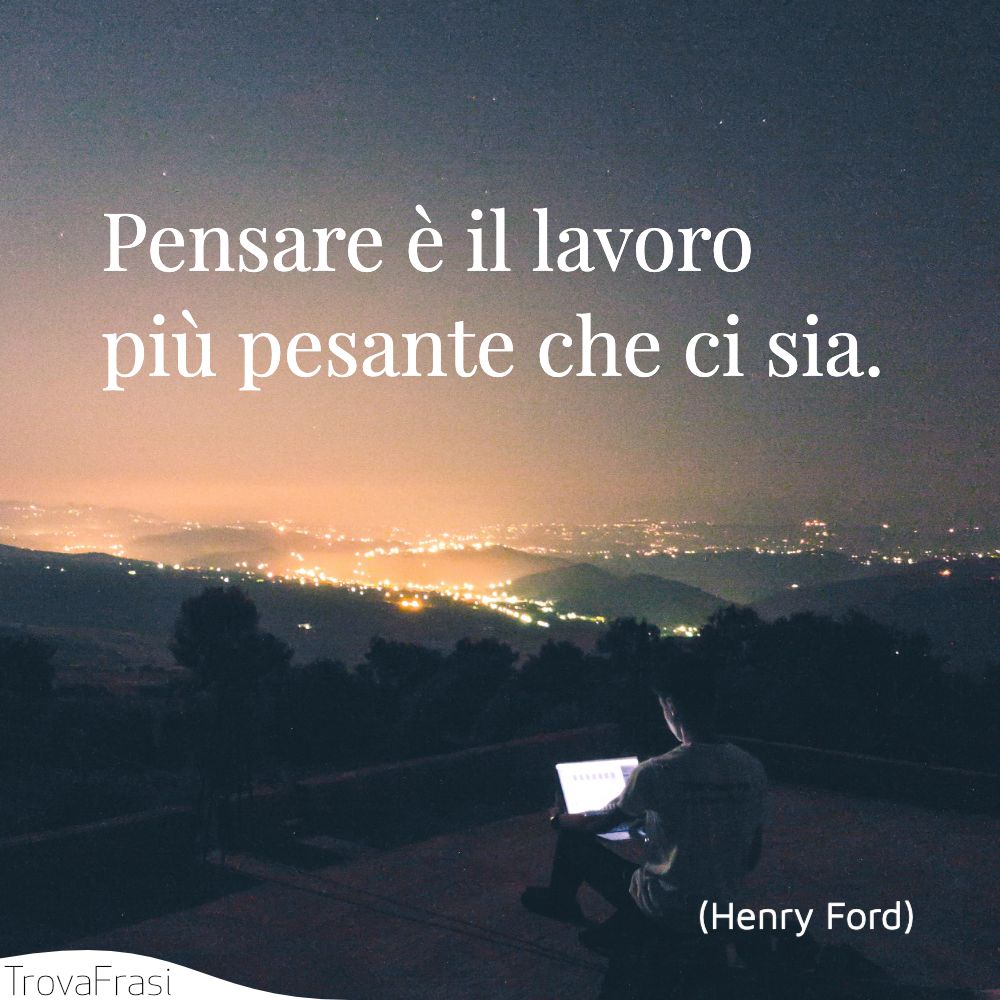 Pensare è il lavoro più pesante che ci sia.