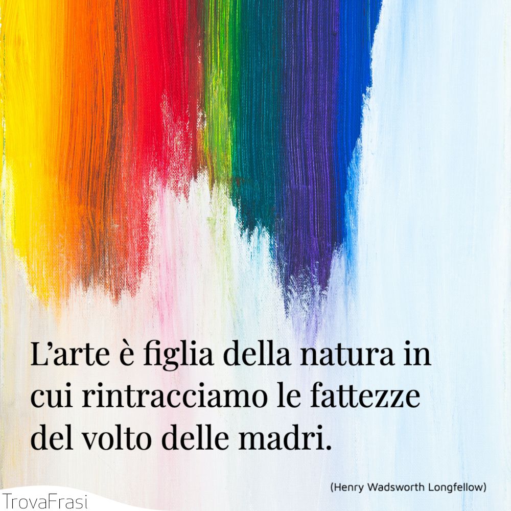 L’arte è figlia della natura in cui rintracciamo le fattezze del volto delle madri.