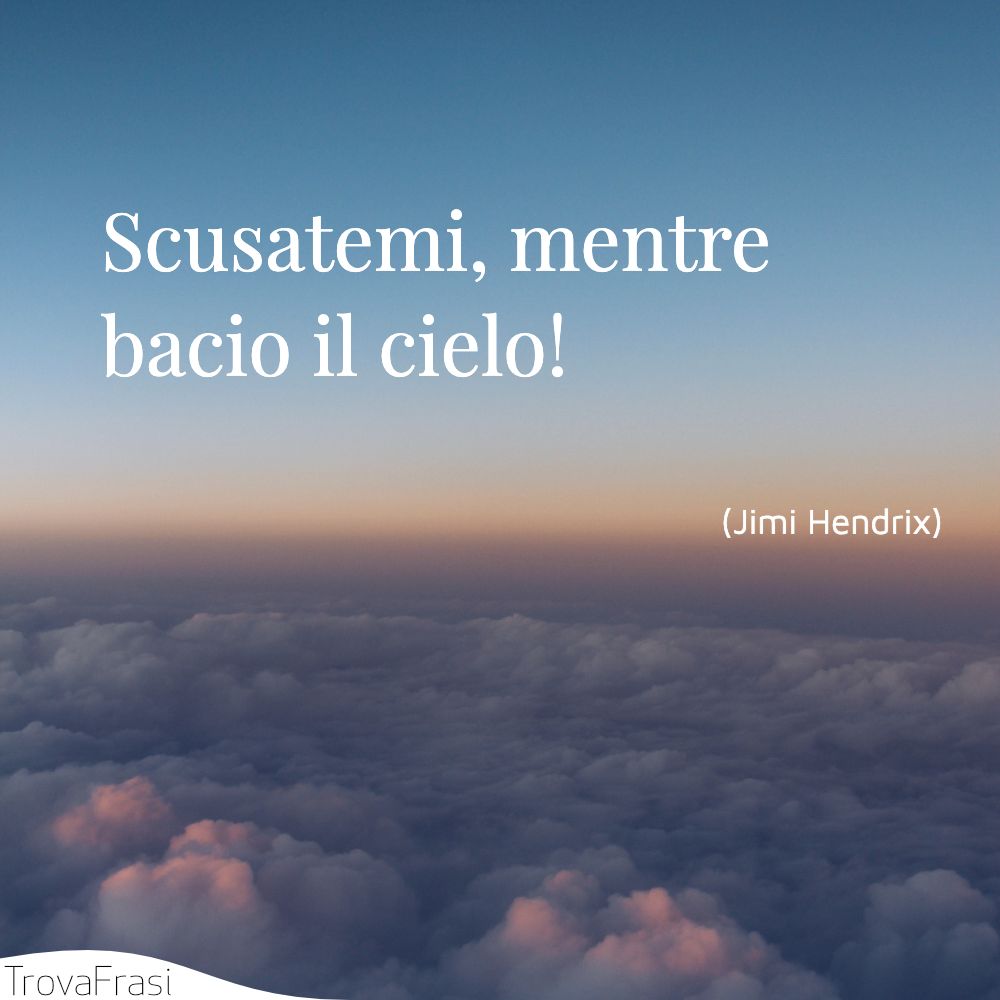 Scusatemi, mentre bacio il cielo!