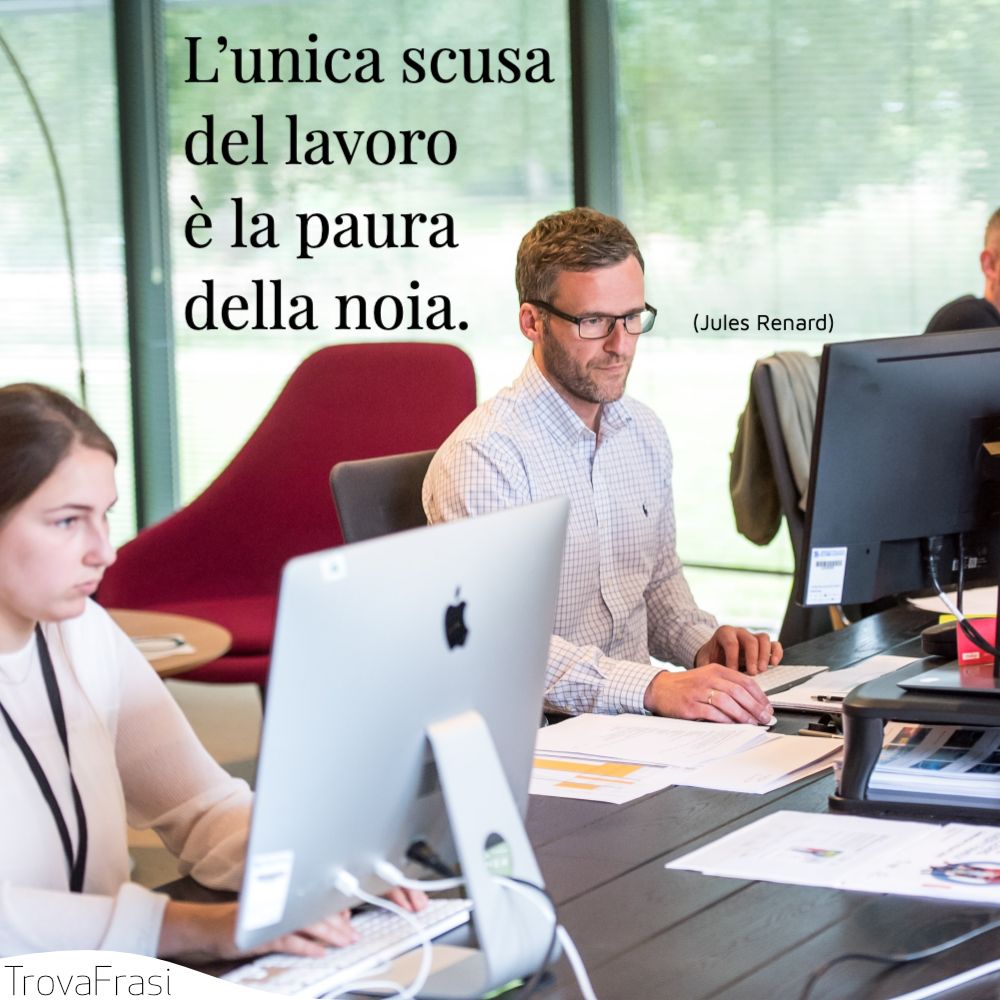 L’unica scusa del lavoro è la paura della noia.