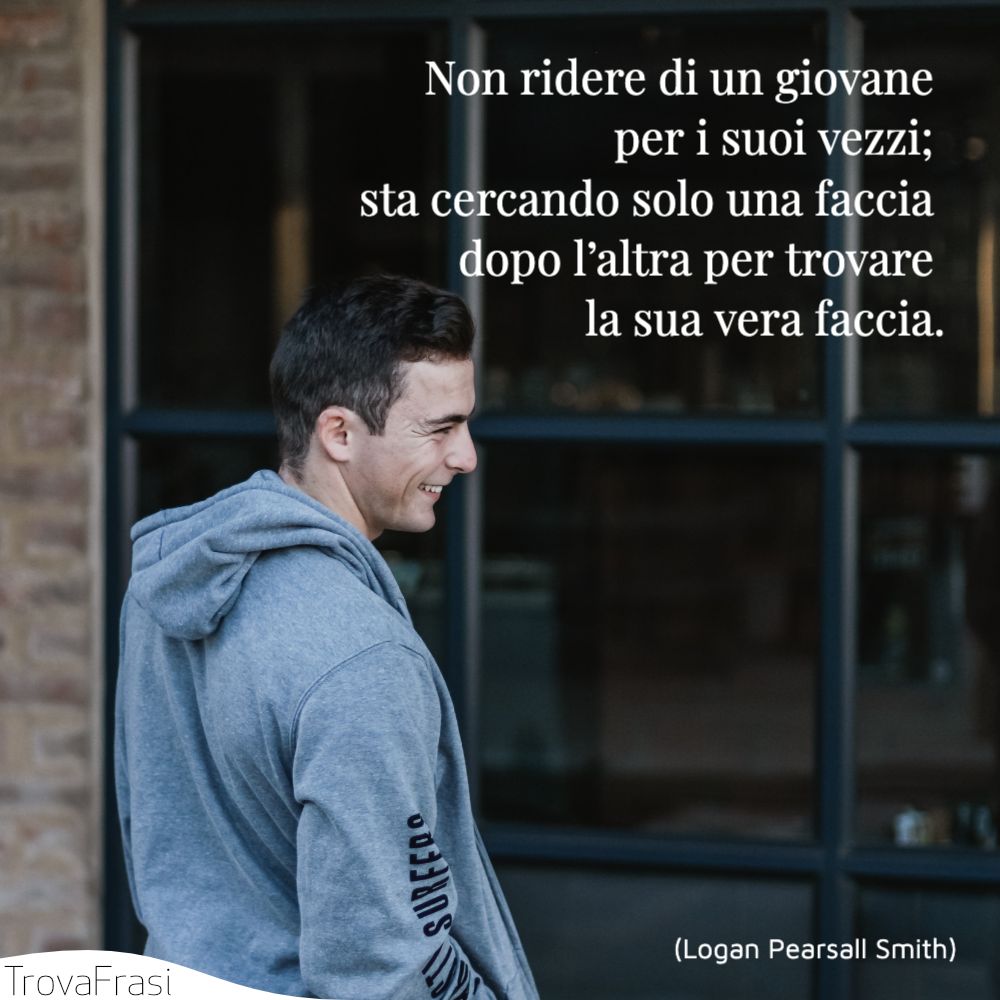 Non ridere di un giovane per i suoi vezzi; sta cercando solo una faccia dopo l’altra per trovare la sua vera faccia.