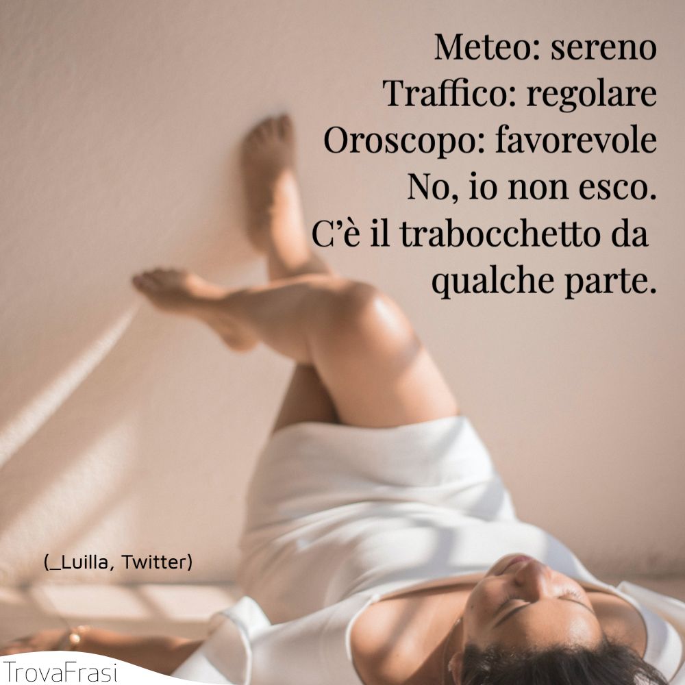 Meteo: serenoTraffico: regolareOroscopo: favorevoleNo, io non esco. C’è il trabocchetto da qualche parte.