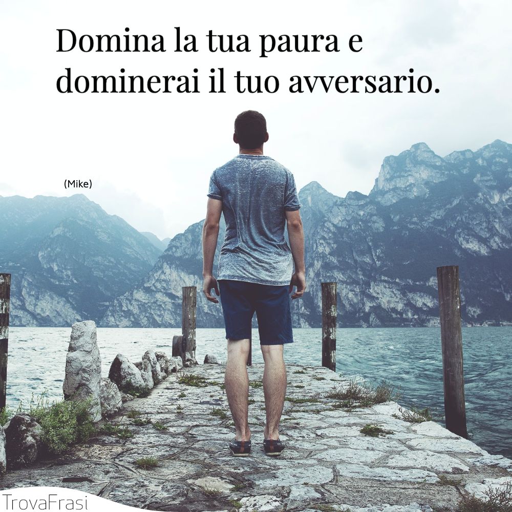 Domina la tua paura e dominerai il tuo avversario.