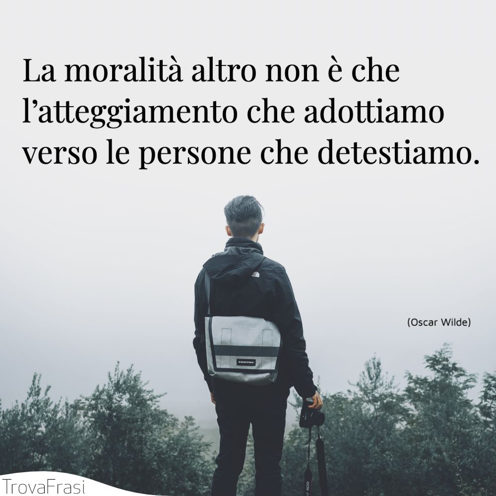 La moralità altro non è che l’atteggiamento che adottiamo verso le persone che detestiamo.