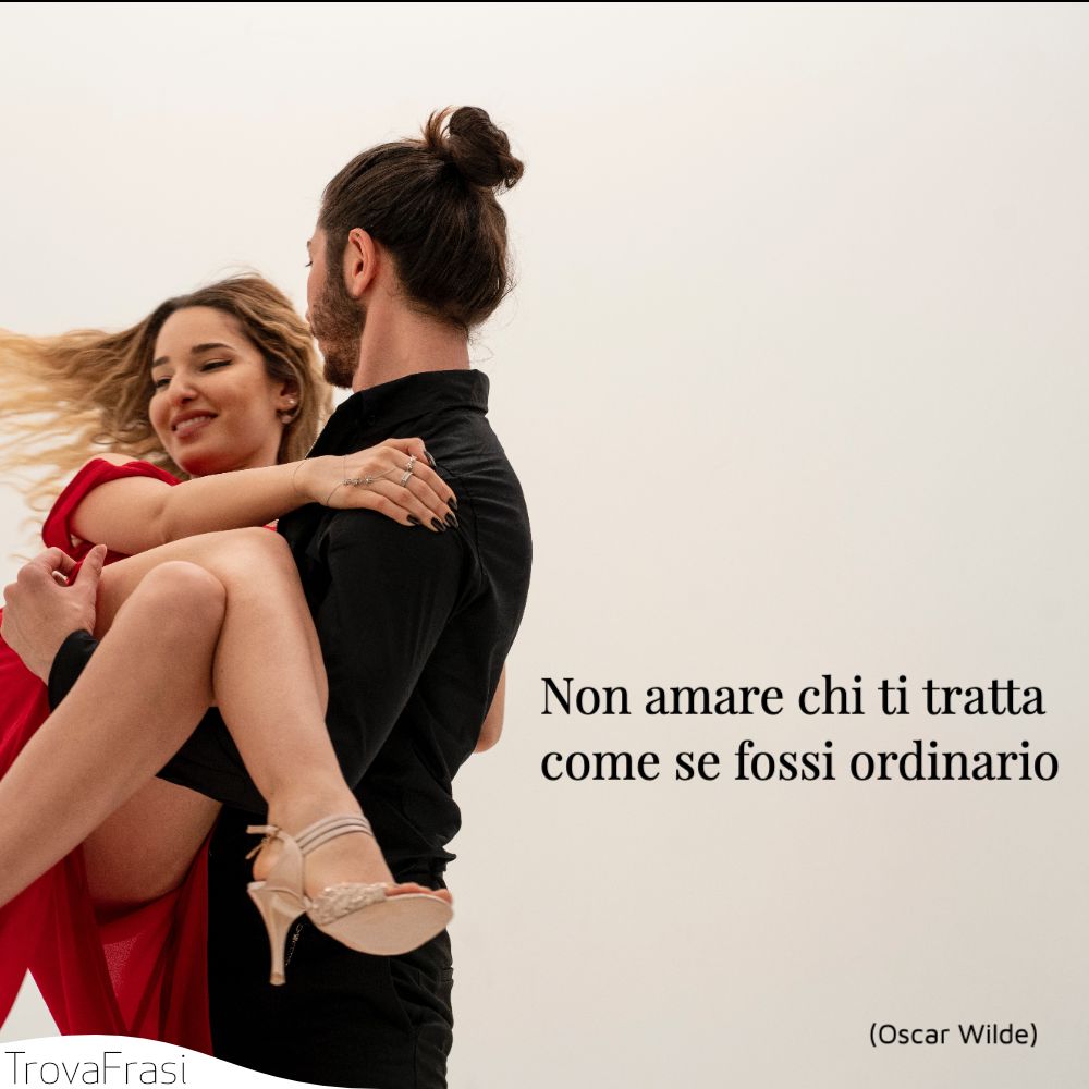 Non amare chi ti tratta come se fossi ordinario