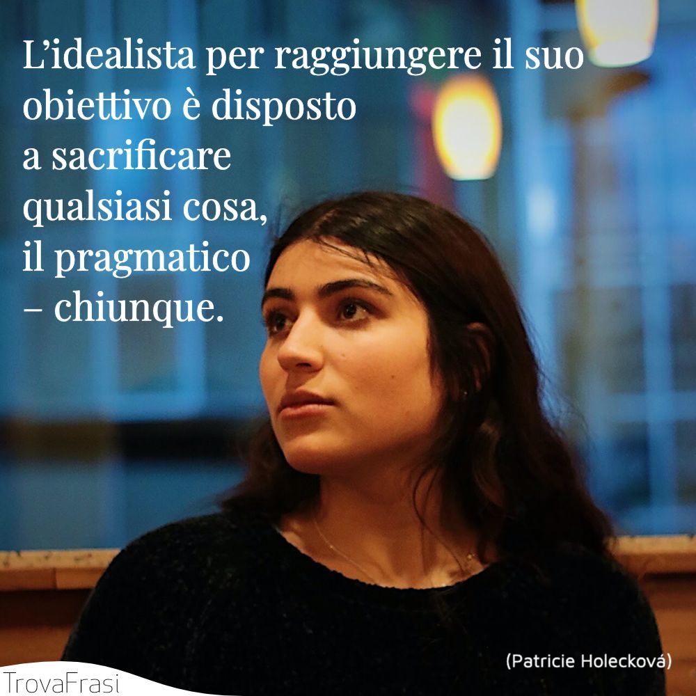 L’idealista per raggiungere il suo obiettivo è disposto a sacrificare qualsiasi cosa, il pragmatico – chiunque.