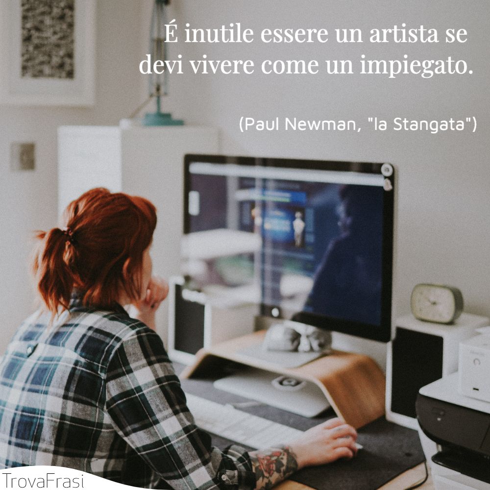 É inutile essere un artista se devi vivere come un impiegato.