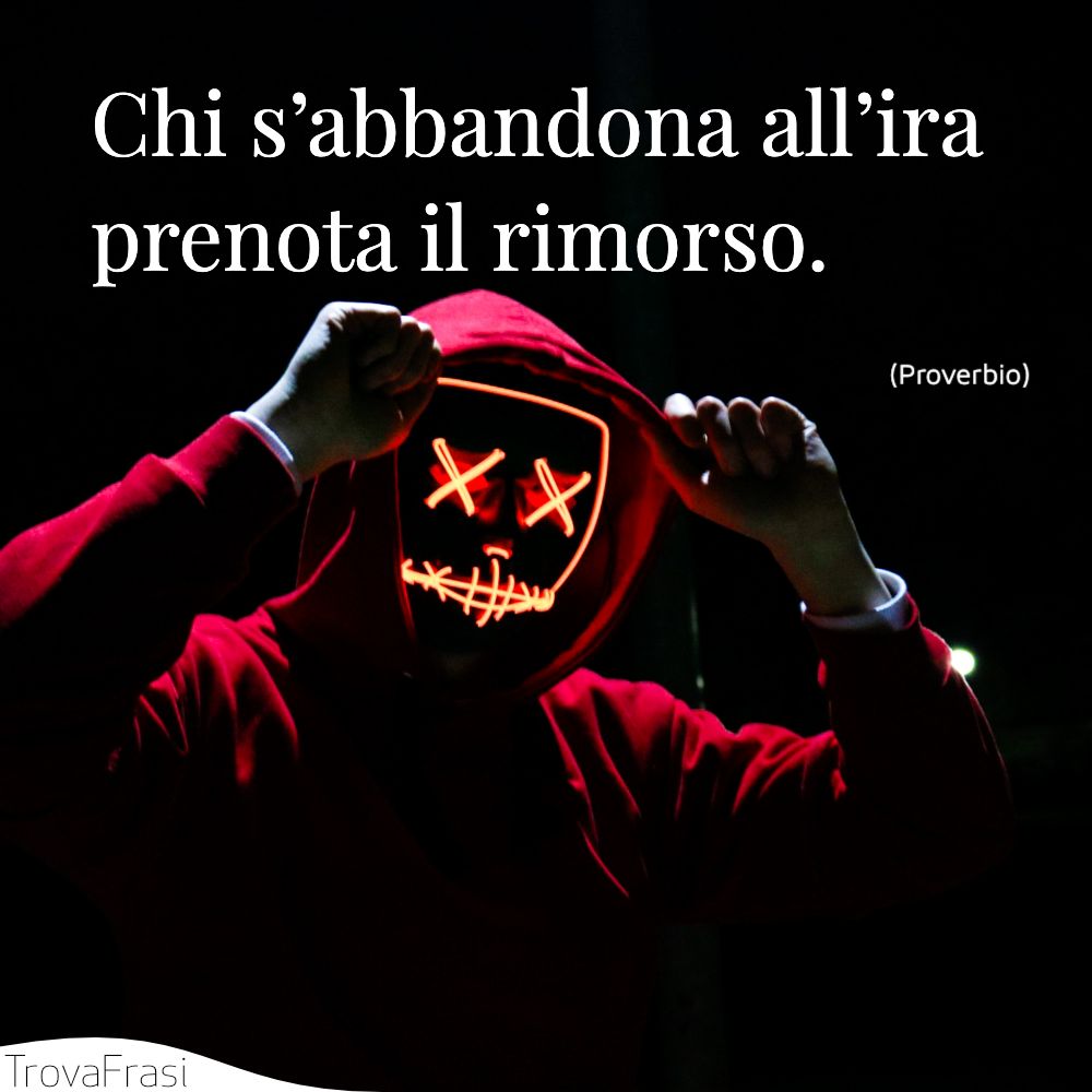 Chi s’abbandona all’ira prenota il rimorso.