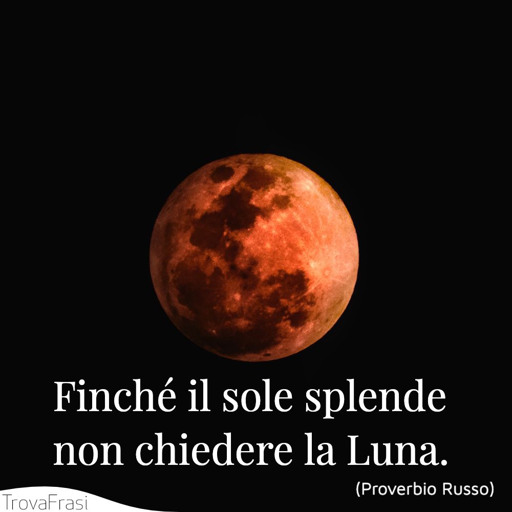 Finché il sole splende non chiedere la Luna.