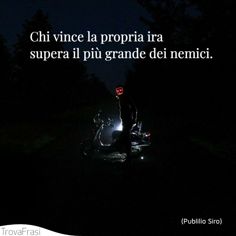 Chi vince la propria ira supera il più grande dei nemici.
