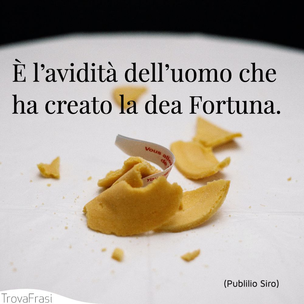 È l’avidità dell’uomo che ha creato la dea Fortuna.