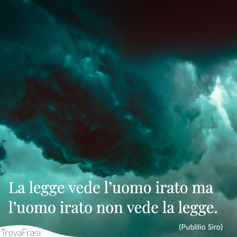 La legge vede l’uomo irato ma l’uomo irato non vede la legge.