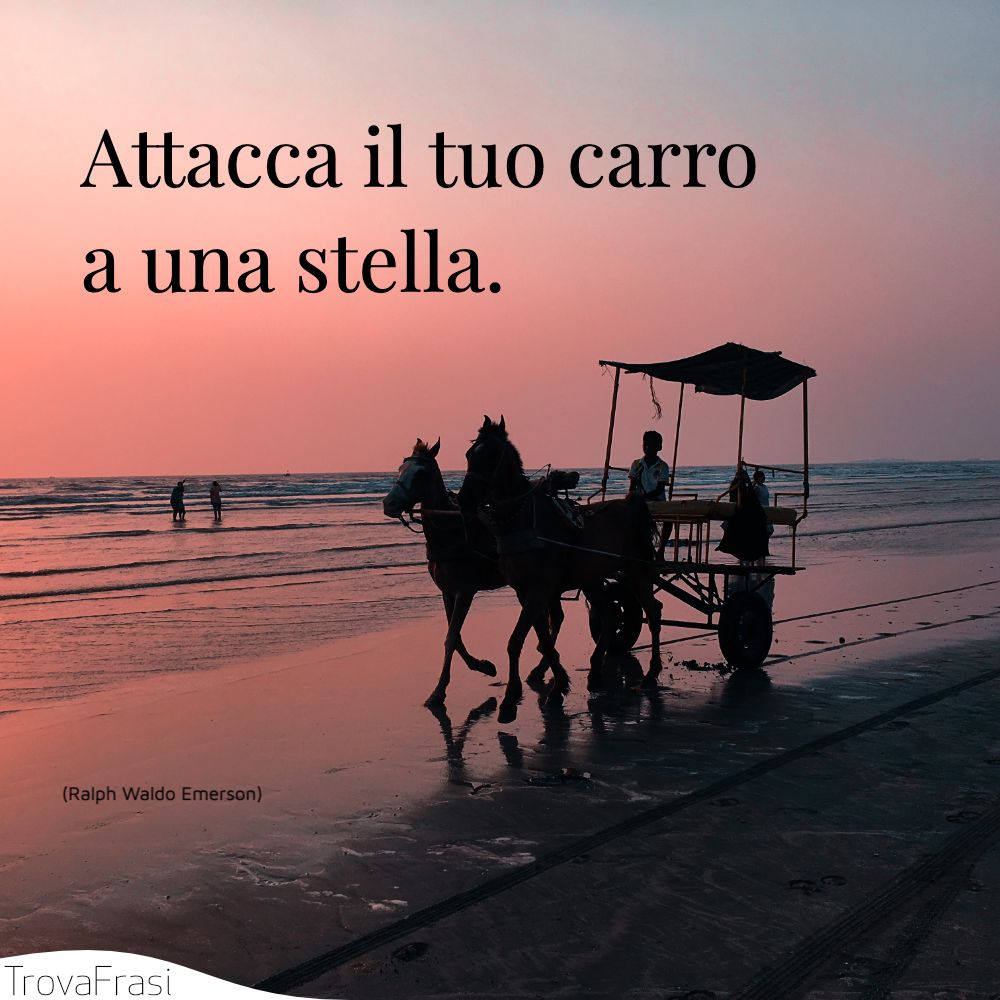 Attacca il tuo carro a una stella.