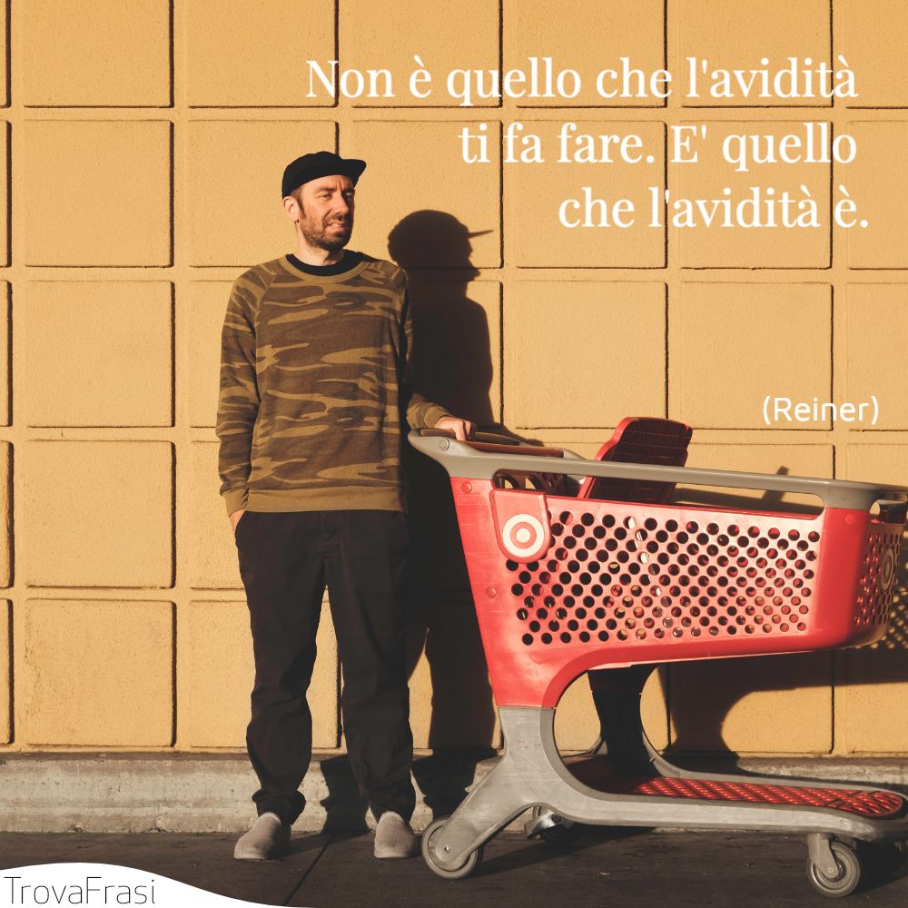 Non è quello che l'avidità ti fa fare. E' quello che l'avidità è.