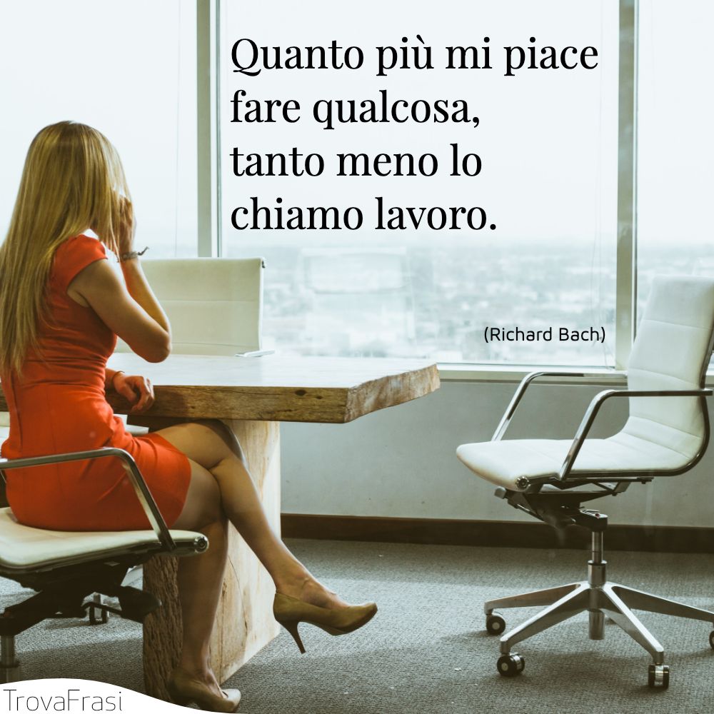 Quanto più mi piace fare qualcosa, tanto meno lo chiamo lavoro.