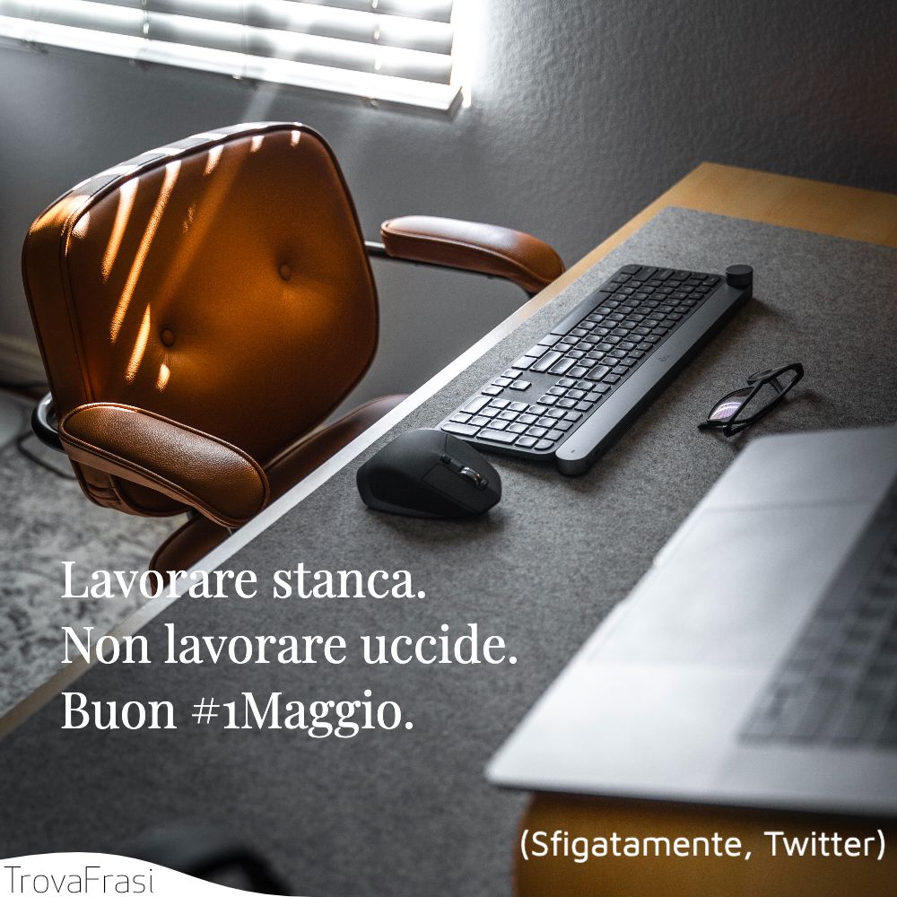 Lavorare stanca.Non lavorare uccide.Buon #1Maggio.