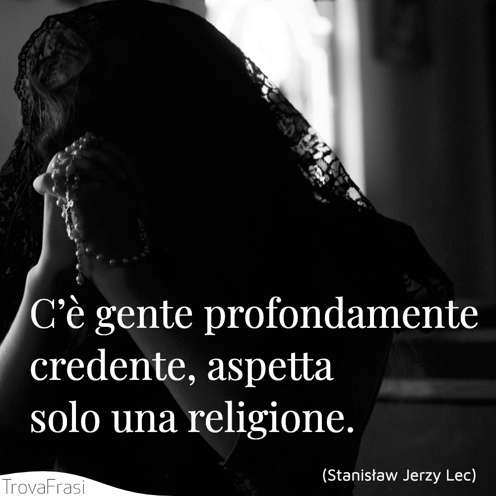 C’è gente profondamente credente, aspetta solo una religione.