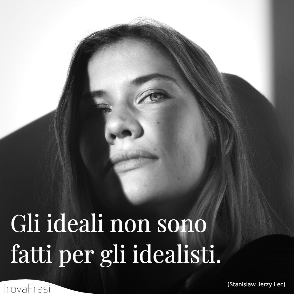 Gli ideali non sono fatti per gli idealisti.