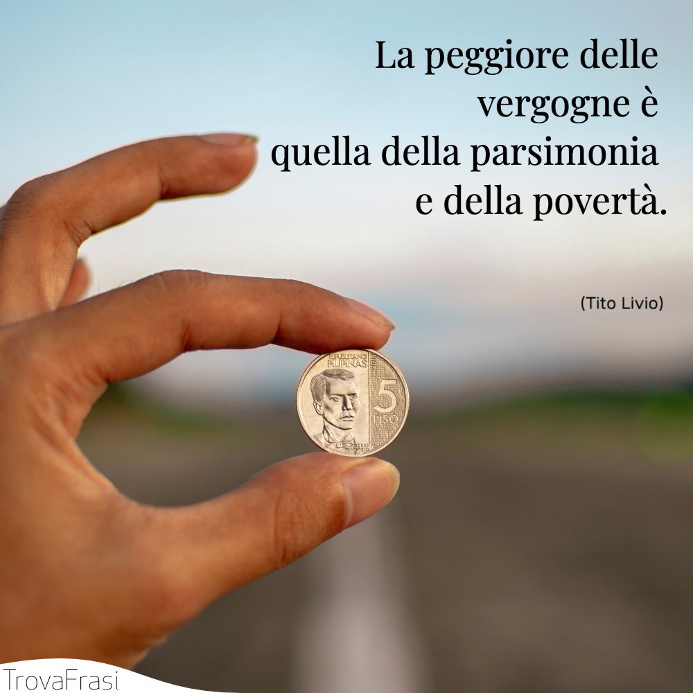 La peggiore delle vergogne è quella della parsimonia e della povertà.