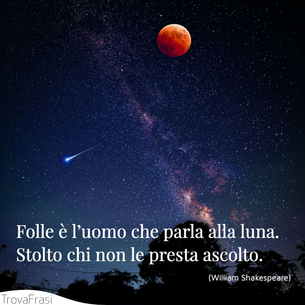 Folle è l’uomo che parla alla luna. Stolto chi non le presta ascolto.