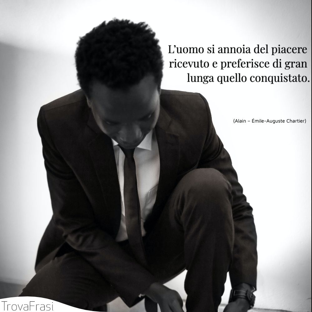 L’uomo si annoia del piacere ricevuto e preferisce di gran lunga quello conquistato.