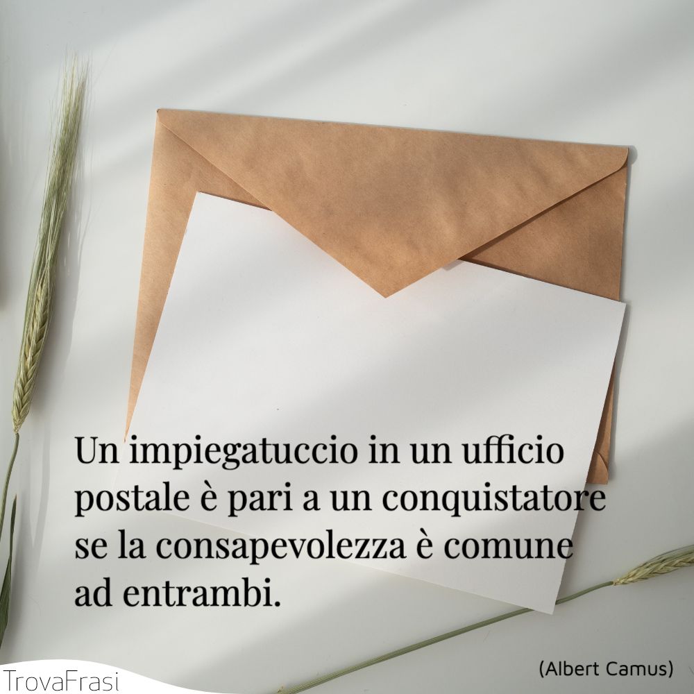 Un impiegatuccio in un ufficio postale è pari a un conquistatore se la consapevolezza è comune ad entrambi.