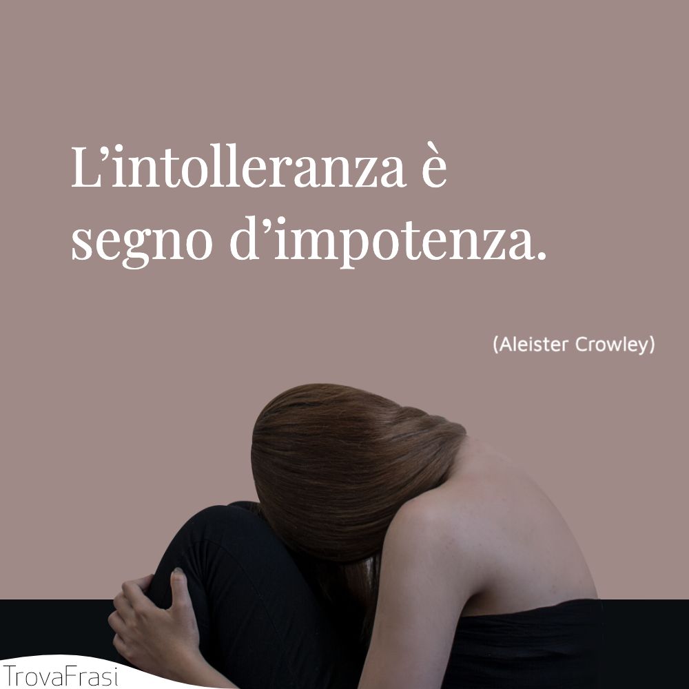 L’intolleranza è segno d’impotenza.