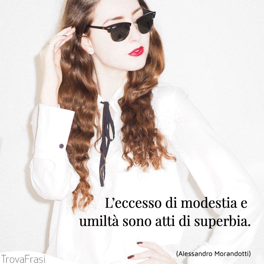L’eccesso di modestia e umiltà sono atti di superbia.