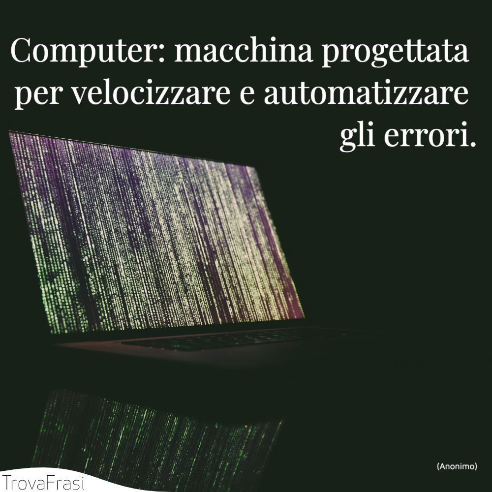Computer: macchina progettata per velocizzare e automatizzare gli errori.