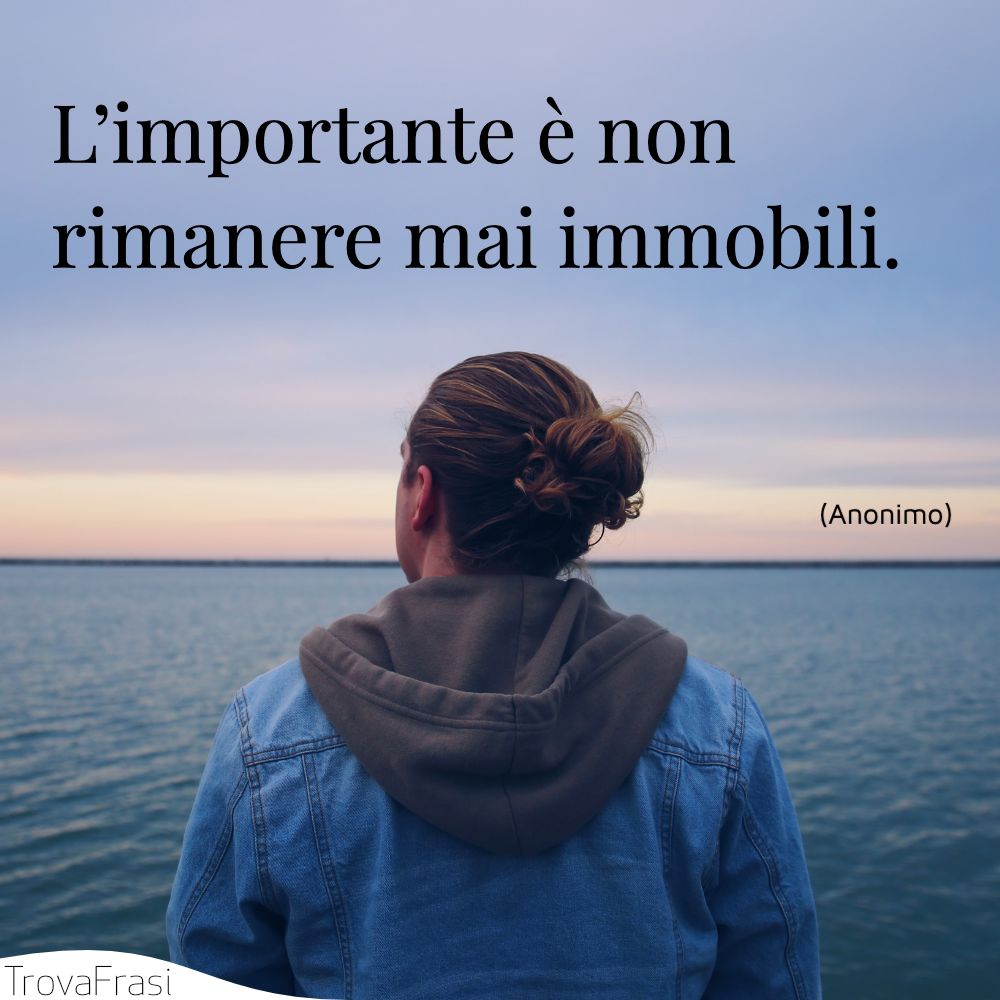 L’importante è non rimanere mai immobili.