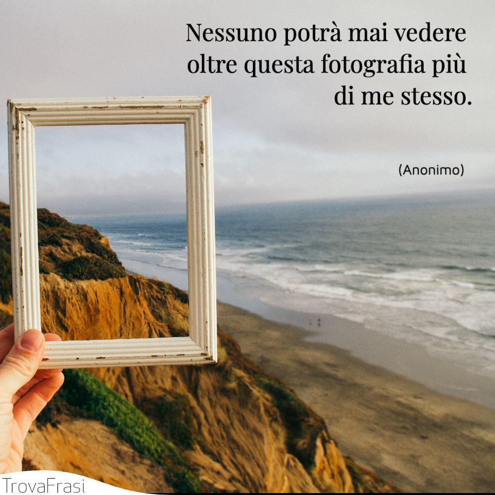 Nessuno potrà mai vedere oltre questa fotografia più di me stesso.