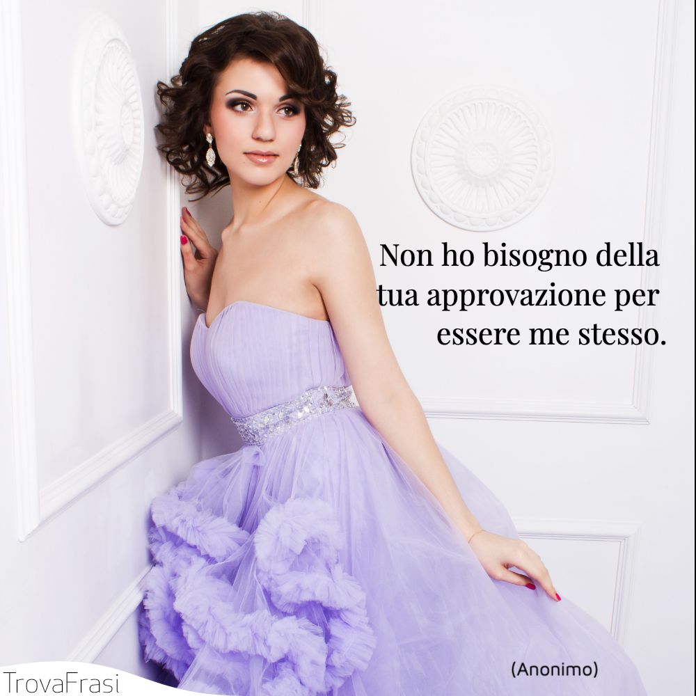 Non ho bisogno della tua approvazione per essere me stesso.