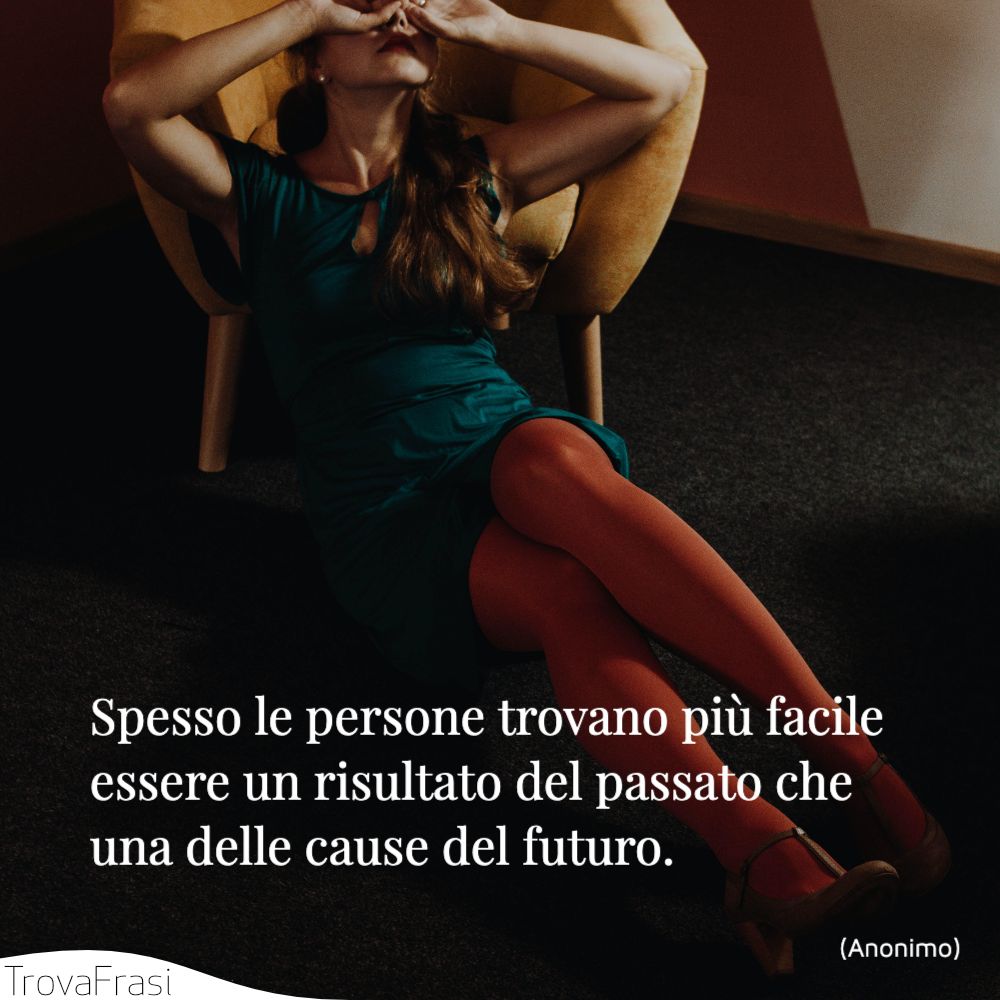 Spesso le persone trovano più facile essere un risultato del passato che una delle cause del futuro.