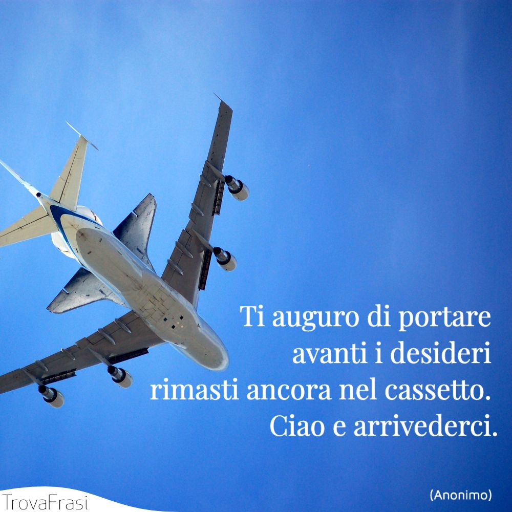 Ti auguro di portare avanti i desideri rimasti ancora nel cassetto. Ciao e arrivederci.