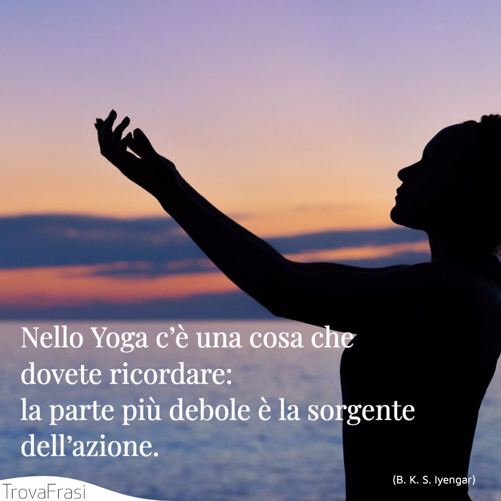 Nello Yoga c’è una cosa che dovete ricordare: la parte più debole è la sorgente dell’azione.