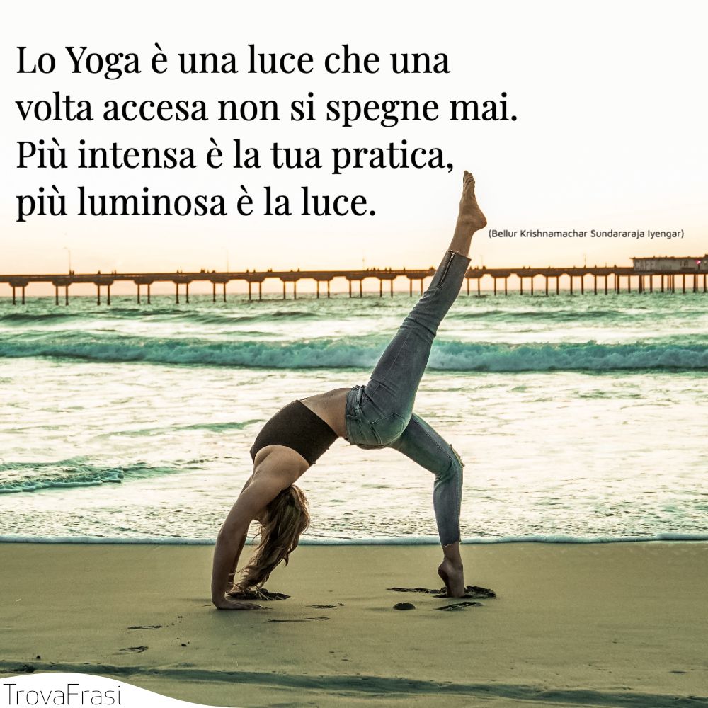 Lo Yoga è una luce che una volta accesa non si spegne mai. Più intensa è la tua pratica, più luminosa è la luce.