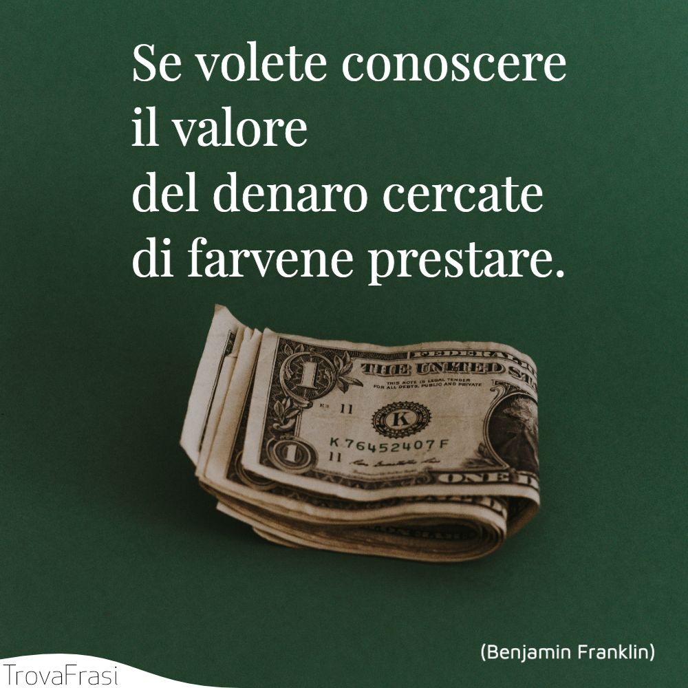 Se volete conoscere il valore del denaro cercate di farvene prestare.