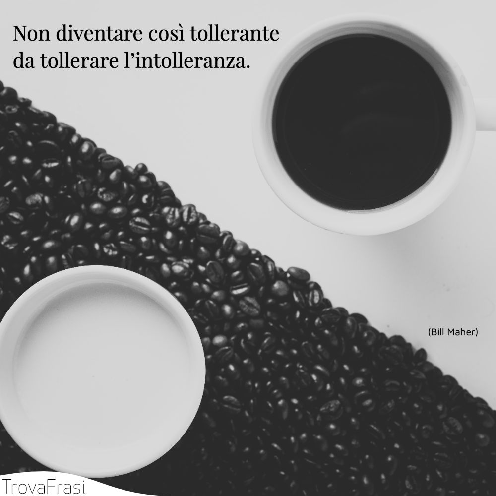 Non diventare così tollerante da tollerare l’intolleranza.
