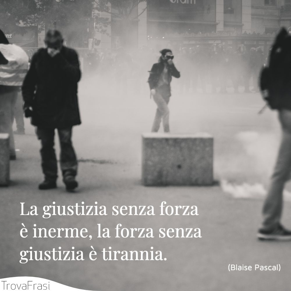 La giustizia senza forza è inerme, la forza senza giustizia è tirannia.