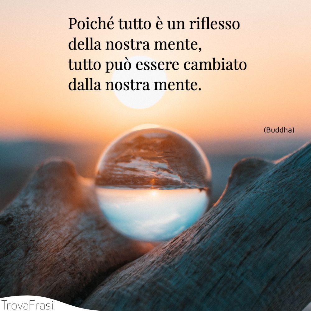 Poiché tutto è un riflesso della nostra mente, tutto può essere cambiato dalla nostra mente.