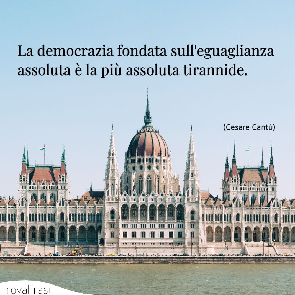 La democrazia fondata sull'eguaglianza assoluta è la più assoluta tirannide.