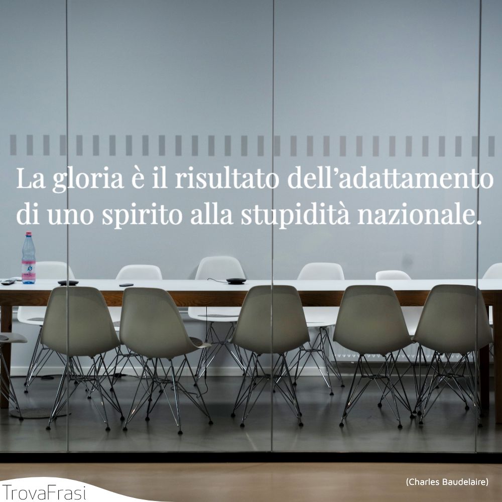 La gloria è il risultato dell’adattamento di uno spirito alla stupidità nazionale.