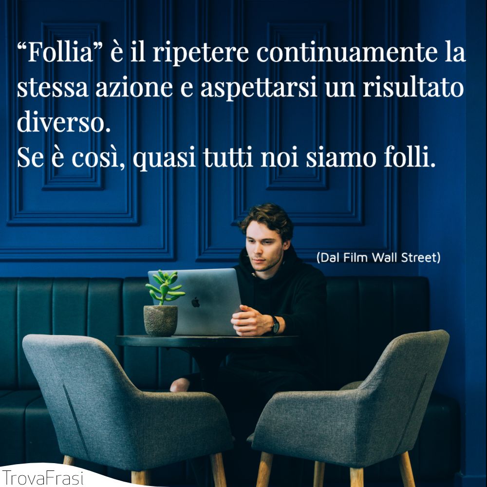 “Follia” è il ripetere continuamente la stessa azione e aspettarsi un risultato diverso. Se è così, quasi tutti noi siamo folli.